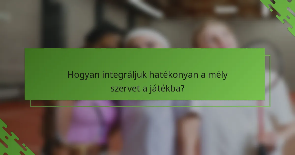 Hogyan integráljuk hatékonyan a mély szervet a játékba?