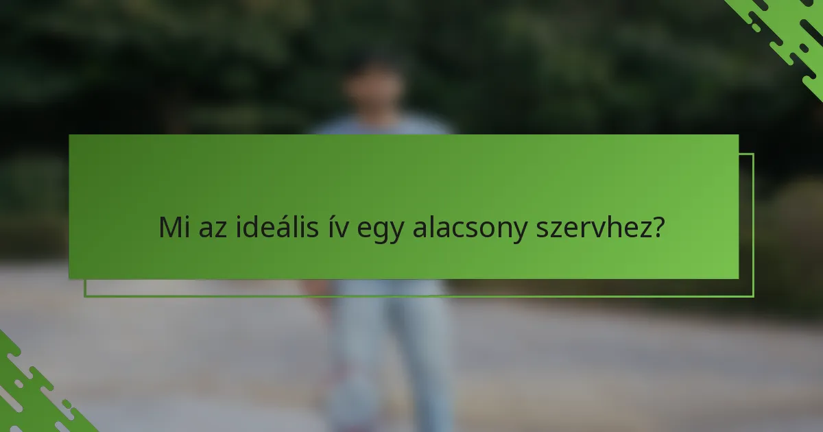 Mi az ideális ív egy alacsony szervhez?
