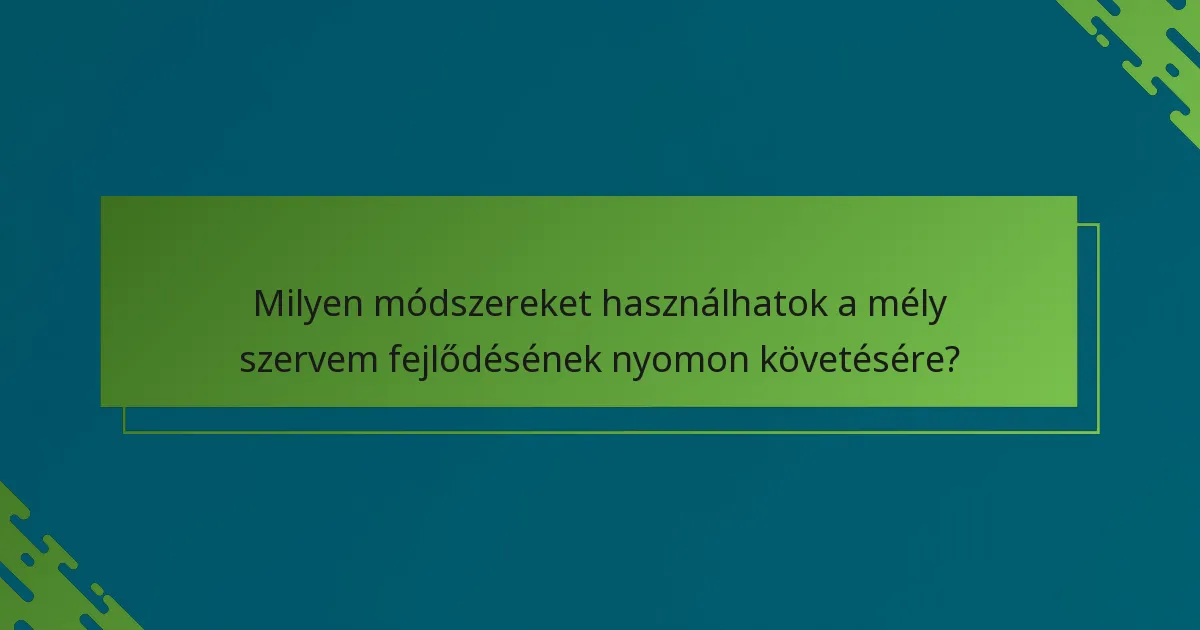 Milyen módszereket használhatok a mély szervem fejlődésének nyomon követésére?